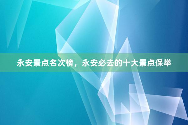 永安景点名次榜，永安必去的十大景点保举