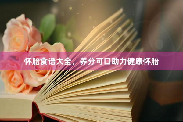 怀胎食谱大全，养分可口助力健康怀胎