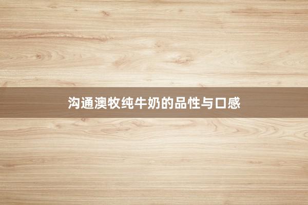 沟通澳牧纯牛奶的品性与口感