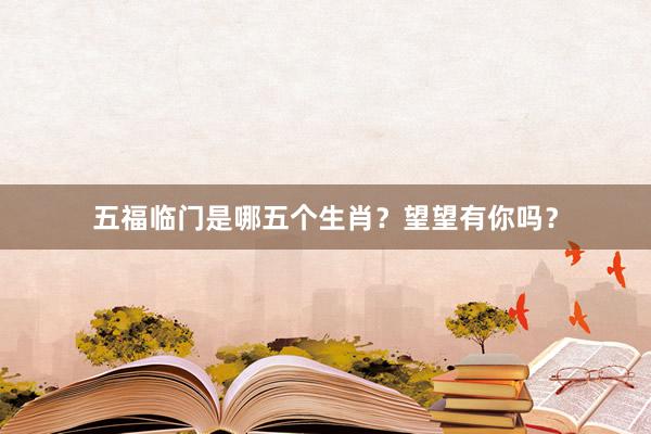 五福临门是哪五个生肖？望望有你吗？
